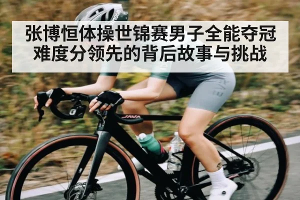 张博恒体操世锦赛男子全能夺冠难度分领先的背后故事与挑战