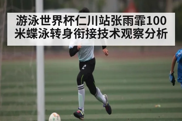 游泳世界杯仁川站张雨霏100米蝶泳转身衔接技术观察分析