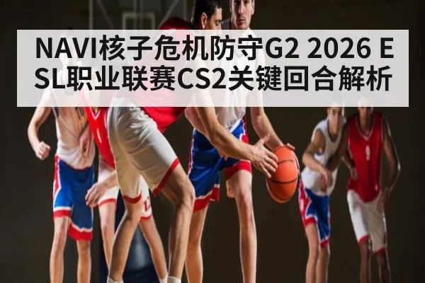 NAVI核子危机防守G2 2026 ESL职业联赛CS2关键回合解析