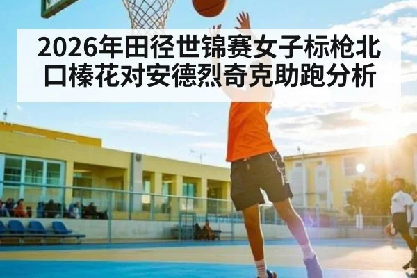 2026年田径世锦赛女子标枪北口榛花对安德烈奇克助跑分析