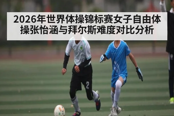 2026年世界体操锦标赛女子自由体操张怡涵与拜尔斯难度对比分析