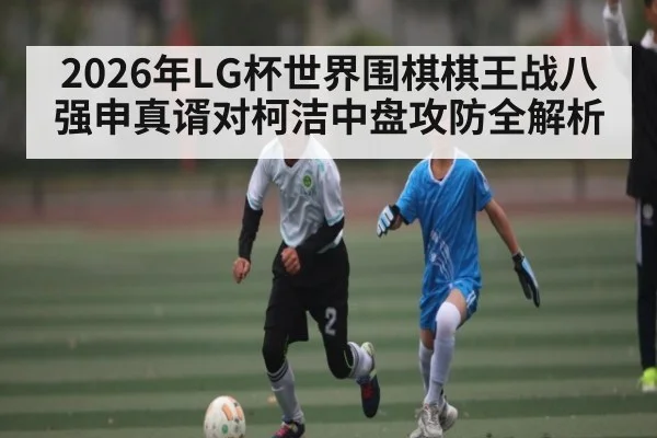 2026年LG杯世界围棋棋王战八强申真谞对柯洁中盘攻防全解析