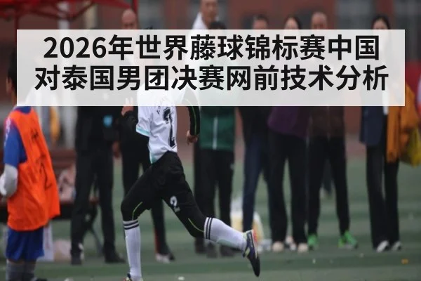 2026年世界藤球锦标赛中国对泰国男团决赛网前技术分析