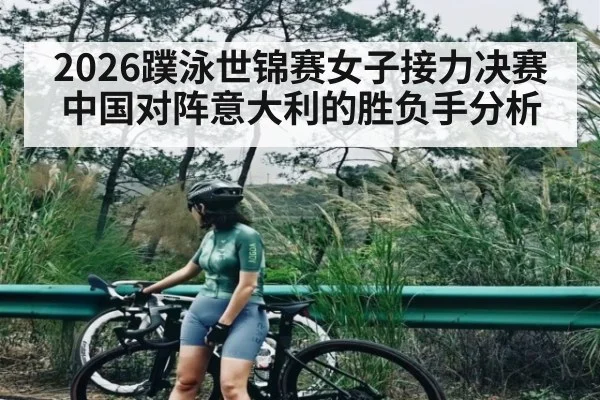 2026蹼泳世锦赛女子接力决赛中国对阵意大利的胜负手分析
