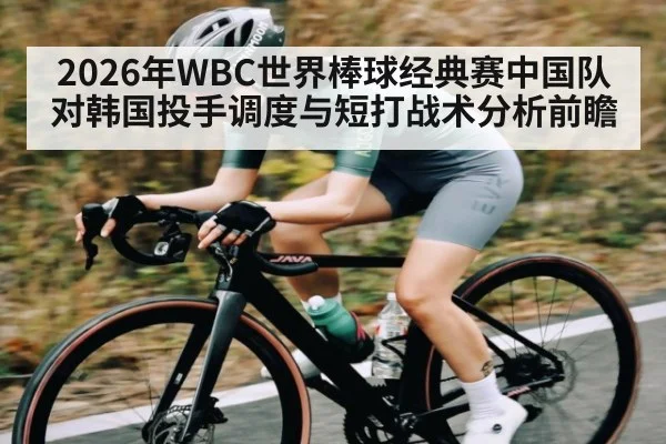 2026年WBC世界棒球经典赛中国队对韩国投手调度与短打战术分析前瞻